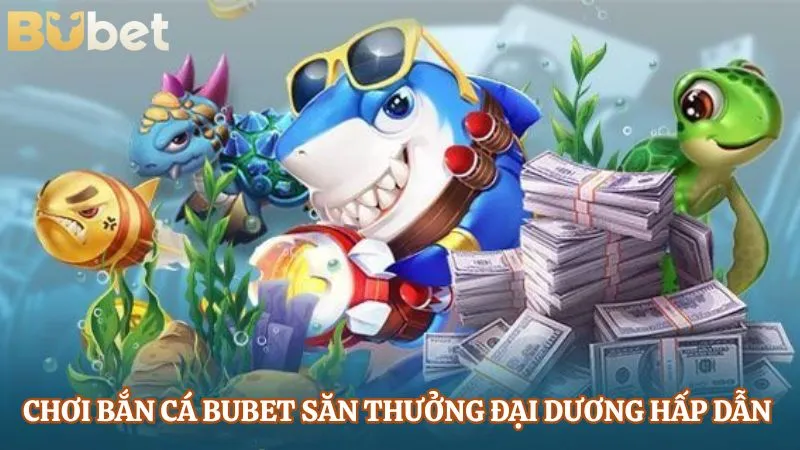 Chơi bắn cá BUBET săn thưởng đại dương hấp dẫn 